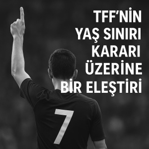 TFF'nin Yaş Sınırı Kararı Üzerine Bir Eleştiri